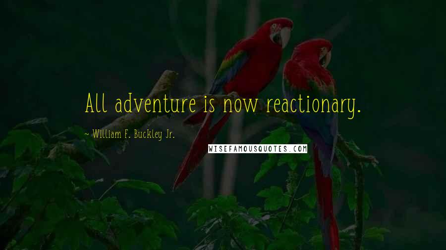 William F. Buckley Jr. Quotes: All adventure is now reactionary.