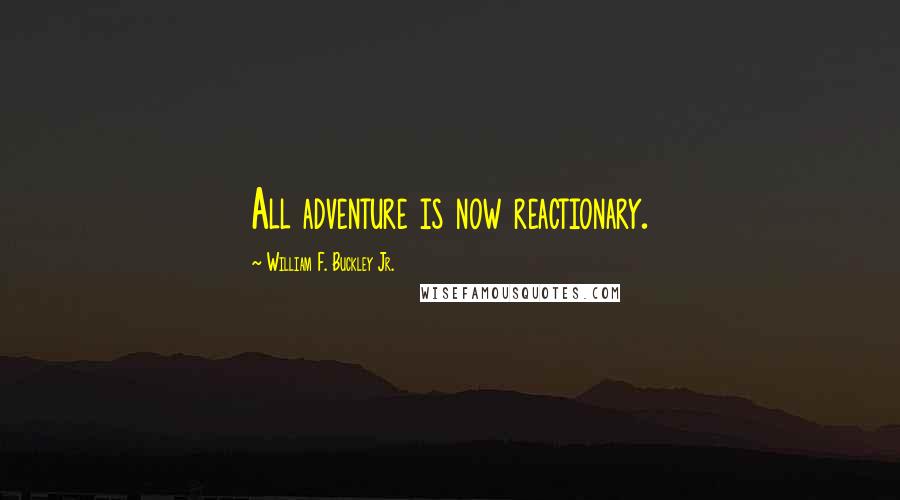 William F. Buckley Jr. Quotes: All adventure is now reactionary.