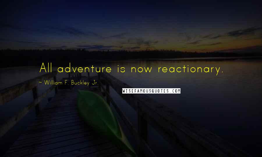 William F. Buckley Jr. Quotes: All adventure is now reactionary.