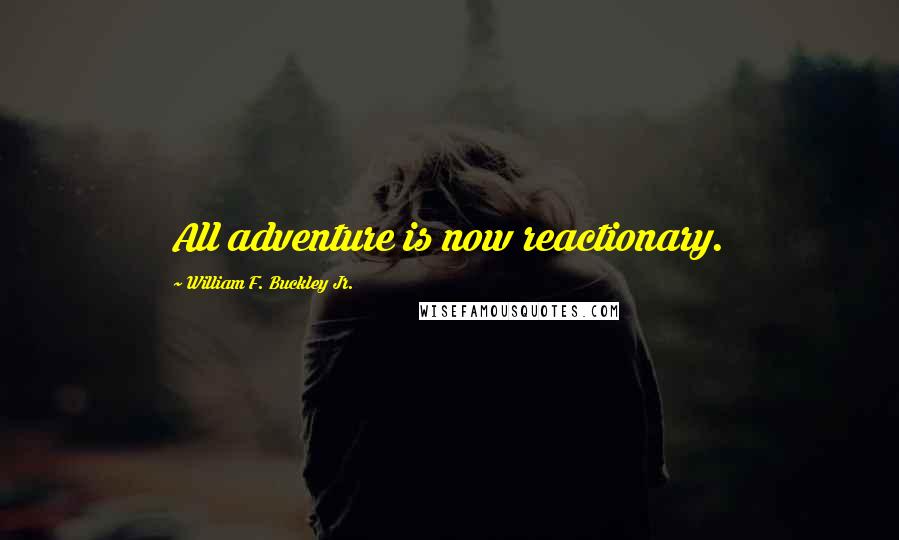 William F. Buckley Jr. Quotes: All adventure is now reactionary.