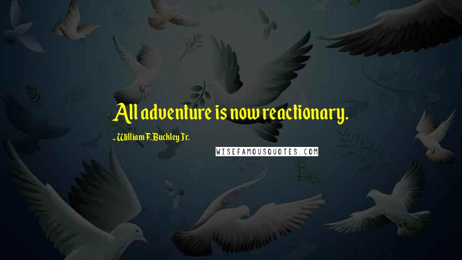William F. Buckley Jr. Quotes: All adventure is now reactionary.