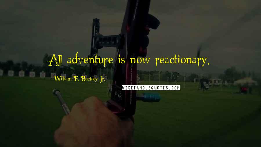 William F. Buckley Jr. Quotes: All adventure is now reactionary.