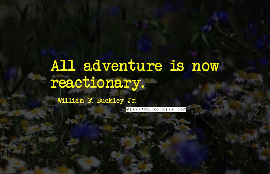 William F. Buckley Jr. Quotes: All adventure is now reactionary.
