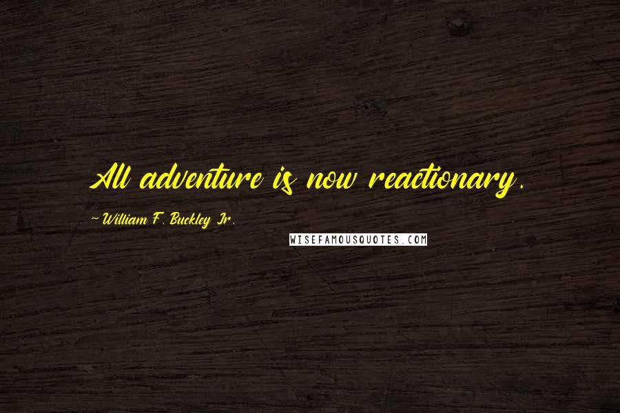 William F. Buckley Jr. Quotes: All adventure is now reactionary.
