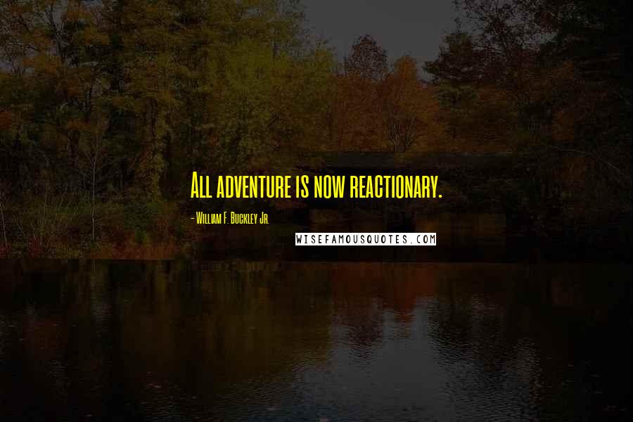 William F. Buckley Jr. Quotes: All adventure is now reactionary.