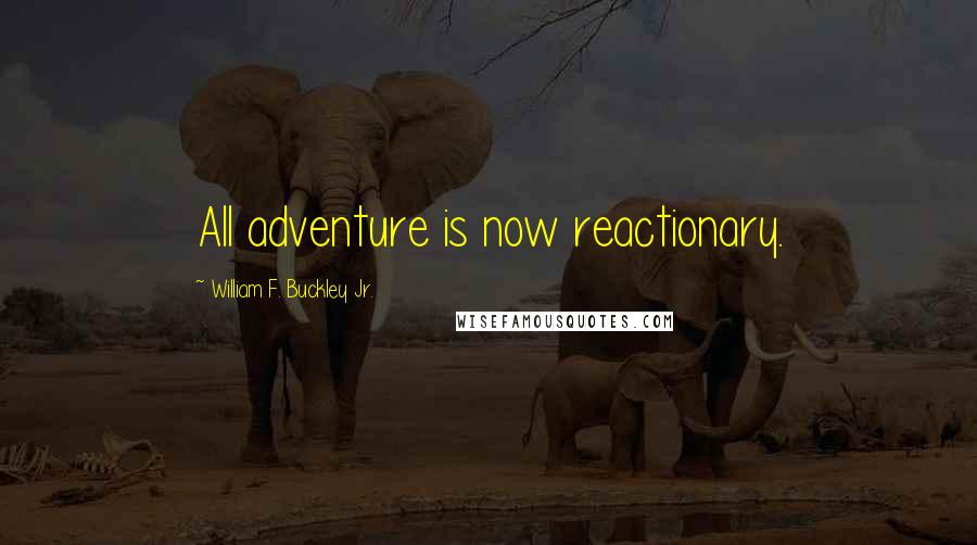 William F. Buckley Jr. Quotes: All adventure is now reactionary.