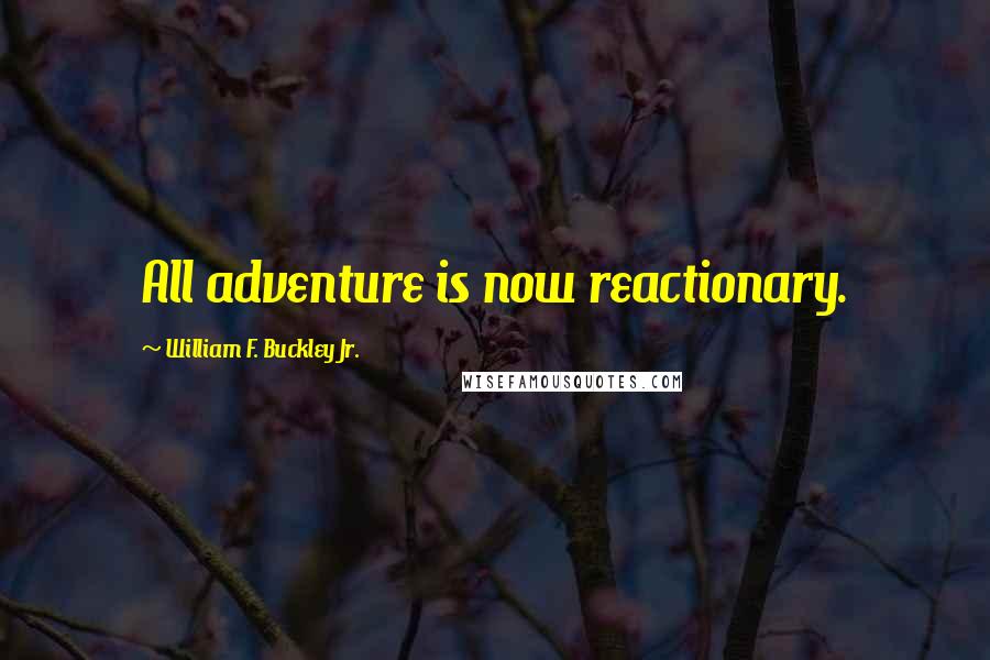 William F. Buckley Jr. Quotes: All adventure is now reactionary.