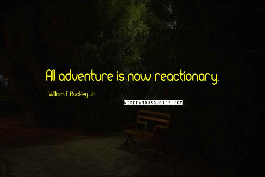 William F. Buckley Jr. Quotes: All adventure is now reactionary.