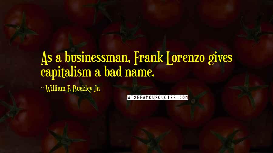 William F. Buckley Jr. Quotes: As a businessman, Frank Lorenzo gives capitalism a bad name.