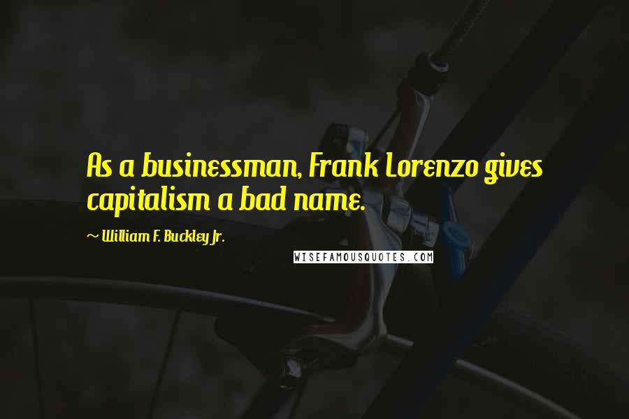 William F. Buckley Jr. Quotes: As a businessman, Frank Lorenzo gives capitalism a bad name.