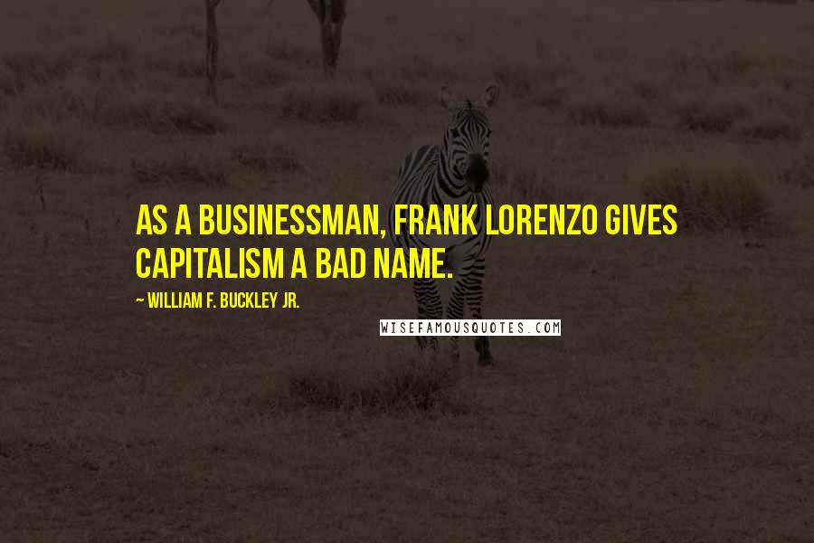 William F. Buckley Jr. Quotes: As a businessman, Frank Lorenzo gives capitalism a bad name.