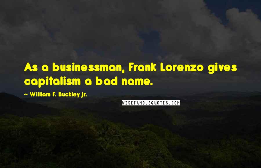 William F. Buckley Jr. Quotes: As a businessman, Frank Lorenzo gives capitalism a bad name.