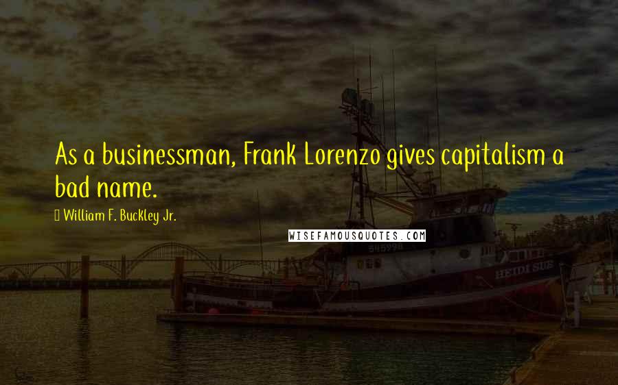 William F. Buckley Jr. Quotes: As a businessman, Frank Lorenzo gives capitalism a bad name.