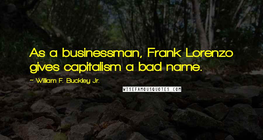 William F. Buckley Jr. Quotes: As a businessman, Frank Lorenzo gives capitalism a bad name.