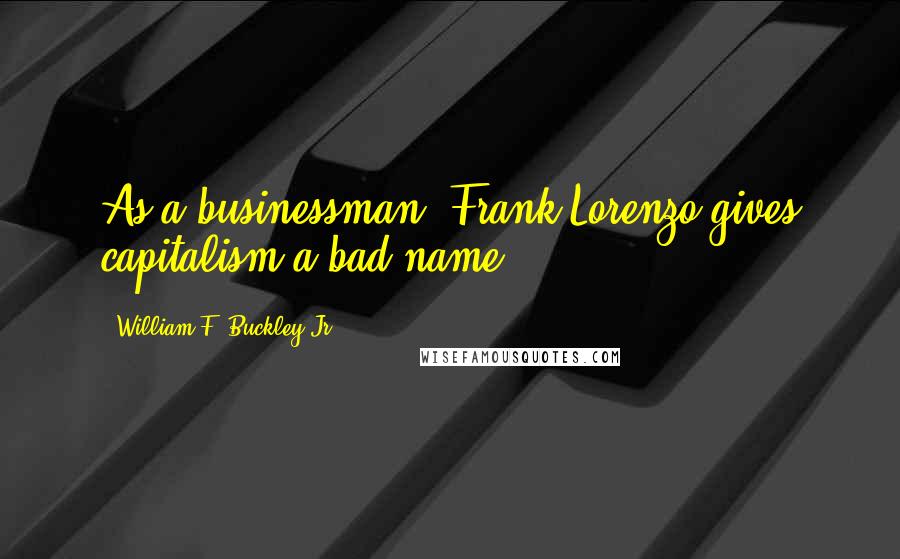 William F. Buckley Jr. Quotes: As a businessman, Frank Lorenzo gives capitalism a bad name.