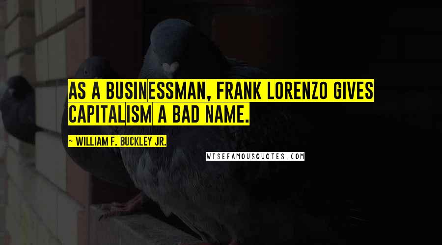 William F. Buckley Jr. Quotes: As a businessman, Frank Lorenzo gives capitalism a bad name.