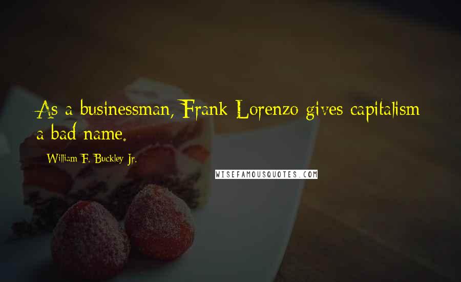 William F. Buckley Jr. Quotes: As a businessman, Frank Lorenzo gives capitalism a bad name.