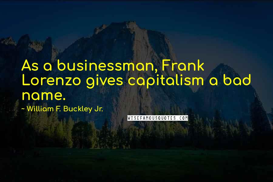 William F. Buckley Jr. Quotes: As a businessman, Frank Lorenzo gives capitalism a bad name.