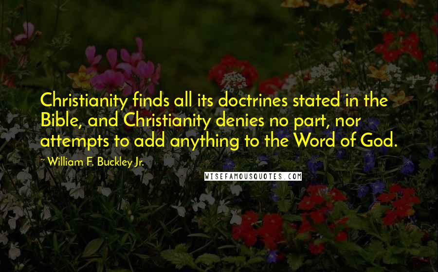 William F. Buckley Jr. Quotes: Christianity finds all its doctrines stated in the Bible, and Christianity denies no part, nor attempts to add anything to the Word of God.