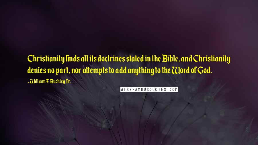 William F. Buckley Jr. Quotes: Christianity finds all its doctrines stated in the Bible, and Christianity denies no part, nor attempts to add anything to the Word of God.