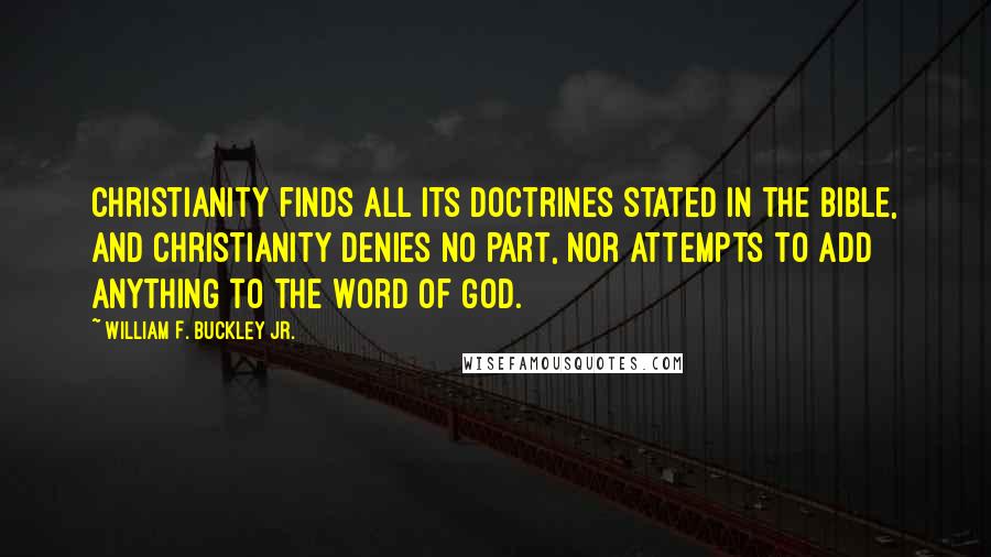 William F. Buckley Jr. Quotes: Christianity finds all its doctrines stated in the Bible, and Christianity denies no part, nor attempts to add anything to the Word of God.