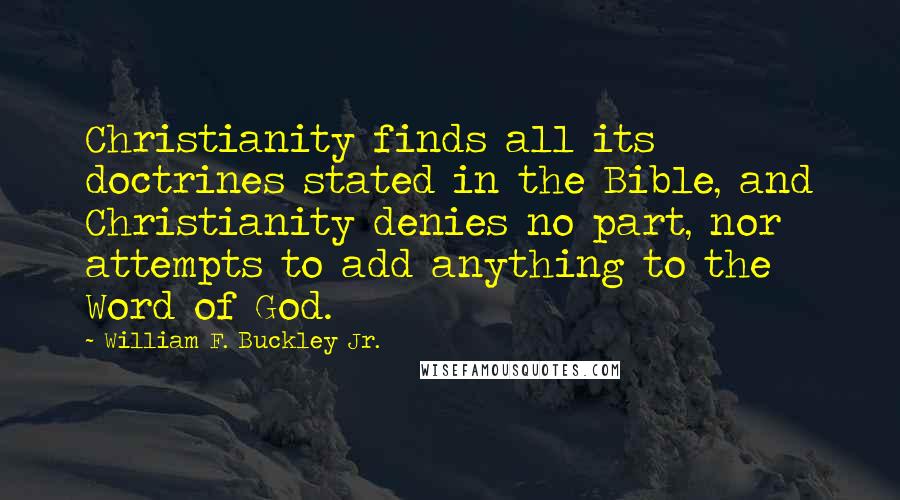 William F. Buckley Jr. Quotes: Christianity finds all its doctrines stated in the Bible, and Christianity denies no part, nor attempts to add anything to the Word of God.