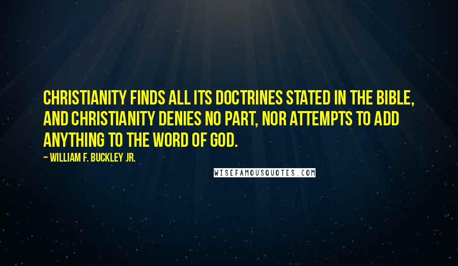 William F. Buckley Jr. Quotes: Christianity finds all its doctrines stated in the Bible, and Christianity denies no part, nor attempts to add anything to the Word of God.