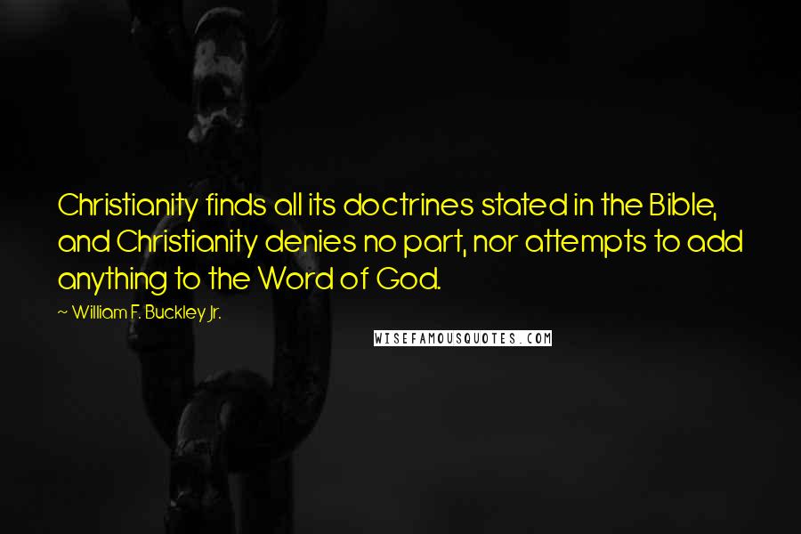 William F. Buckley Jr. Quotes: Christianity finds all its doctrines stated in the Bible, and Christianity denies no part, nor attempts to add anything to the Word of God.