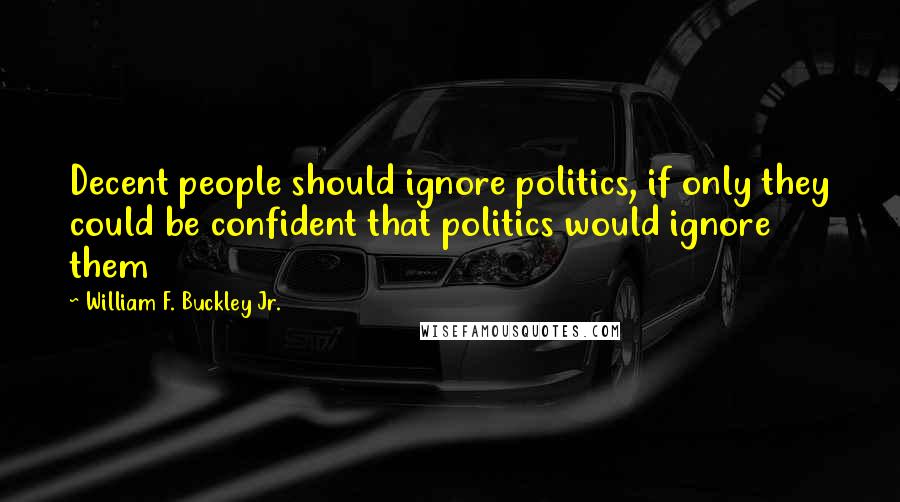 William F. Buckley Jr. Quotes: Decent people should ignore politics, if only they could be confident that politics would ignore them