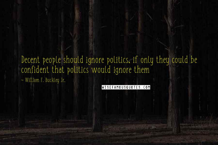 William F. Buckley Jr. Quotes: Decent people should ignore politics, if only they could be confident that politics would ignore them