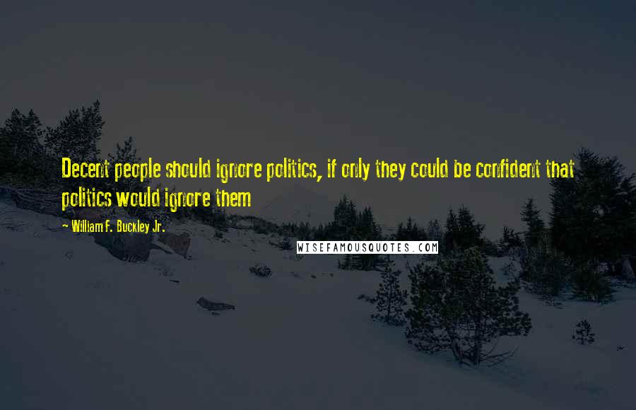 William F. Buckley Jr. Quotes: Decent people should ignore politics, if only they could be confident that politics would ignore them