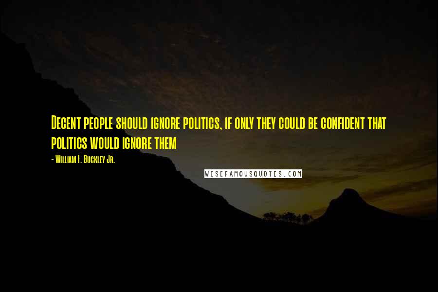 William F. Buckley Jr. Quotes: Decent people should ignore politics, if only they could be confident that politics would ignore them