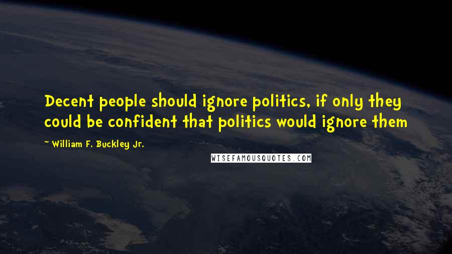 William F. Buckley Jr. Quotes: Decent people should ignore politics, if only they could be confident that politics would ignore them