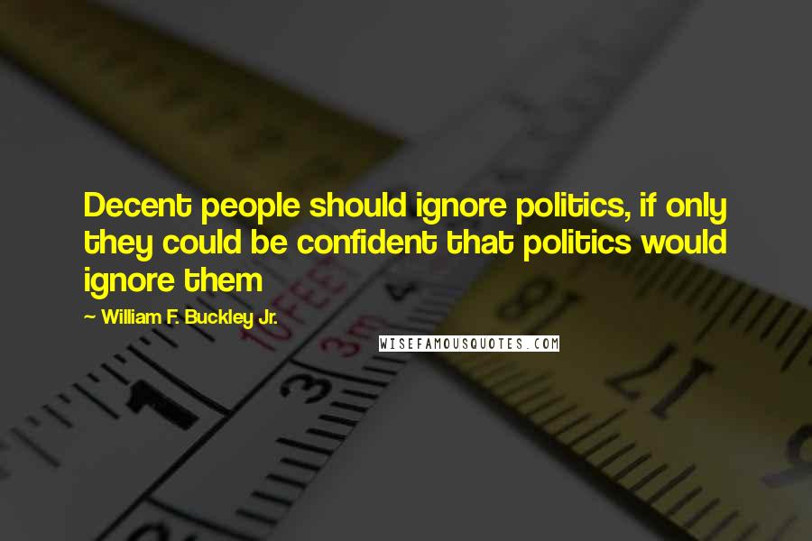 William F. Buckley Jr. Quotes: Decent people should ignore politics, if only they could be confident that politics would ignore them