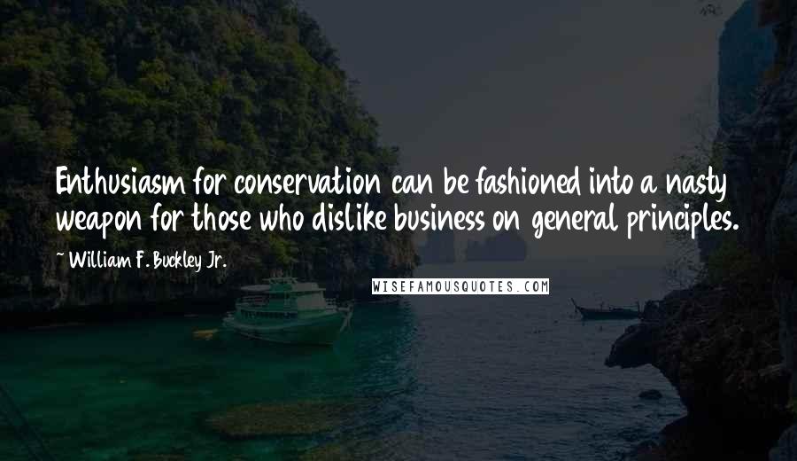 William F. Buckley Jr. Quotes: Enthusiasm for conservation can be fashioned into a nasty weapon for those who dislike business on general principles.