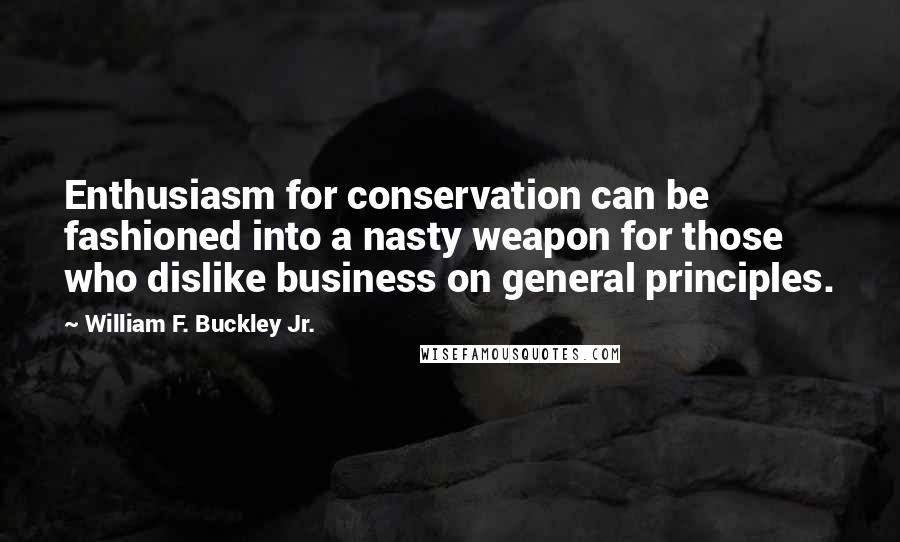 William F. Buckley Jr. Quotes: Enthusiasm for conservation can be fashioned into a nasty weapon for those who dislike business on general principles.