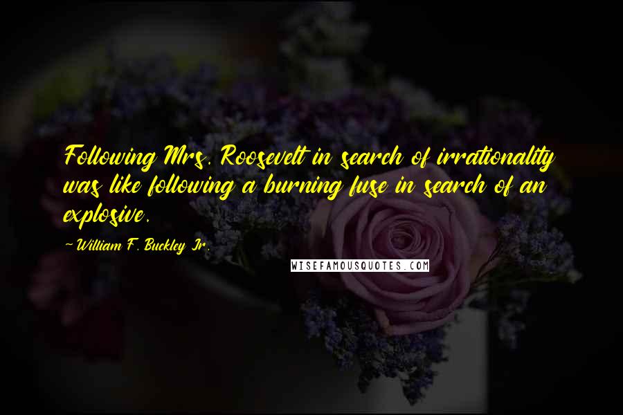 William F. Buckley Jr. Quotes: Following Mrs. Roosevelt in search of irrationality was like following a burning fuse in search of an explosive.