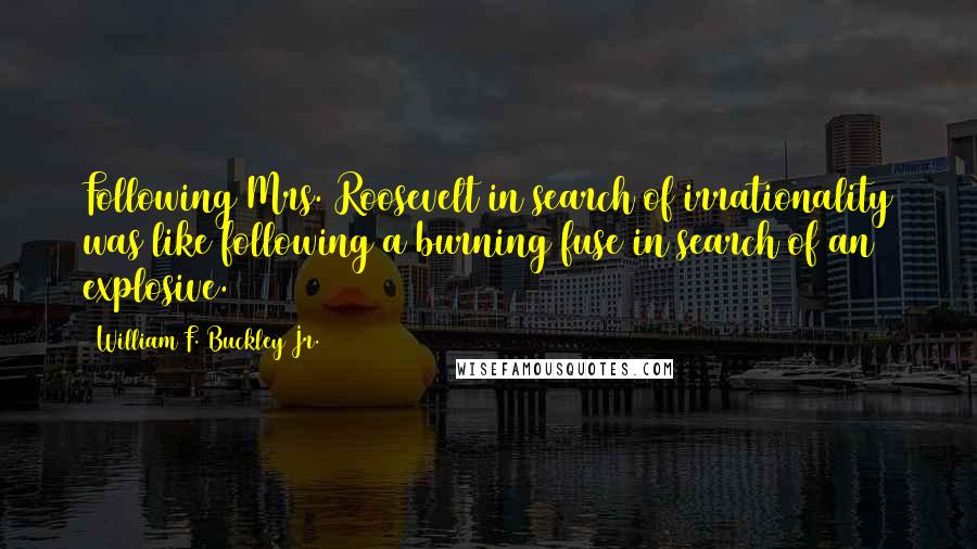 William F. Buckley Jr. Quotes: Following Mrs. Roosevelt in search of irrationality was like following a burning fuse in search of an explosive.