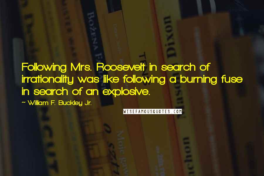 William F. Buckley Jr. Quotes: Following Mrs. Roosevelt in search of irrationality was like following a burning fuse in search of an explosive.