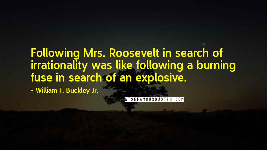 William F. Buckley Jr. Quotes: Following Mrs. Roosevelt in search of irrationality was like following a burning fuse in search of an explosive.