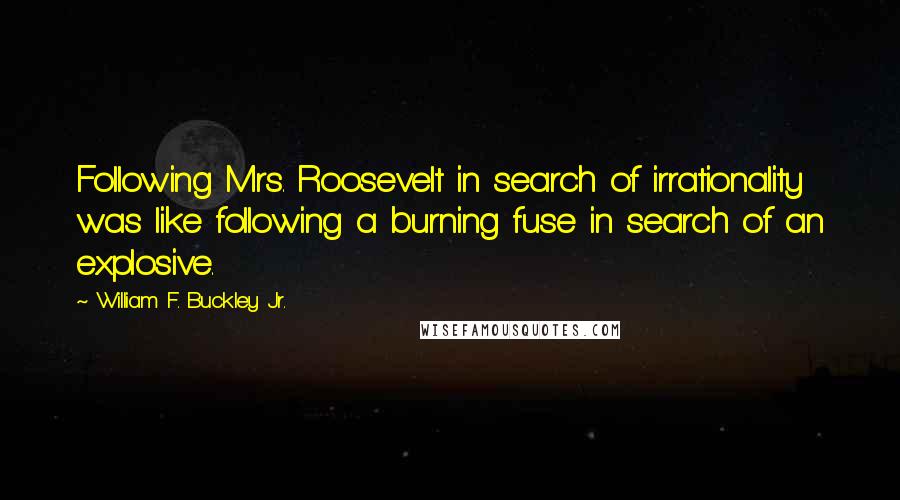 William F. Buckley Jr. Quotes: Following Mrs. Roosevelt in search of irrationality was like following a burning fuse in search of an explosive.