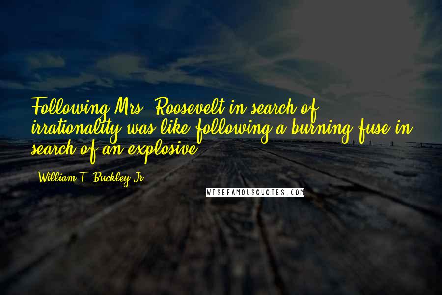 William F. Buckley Jr. Quotes: Following Mrs. Roosevelt in search of irrationality was like following a burning fuse in search of an explosive.