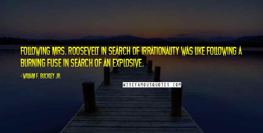 William F. Buckley Jr. Quotes: Following Mrs. Roosevelt in search of irrationality was like following a burning fuse in search of an explosive.