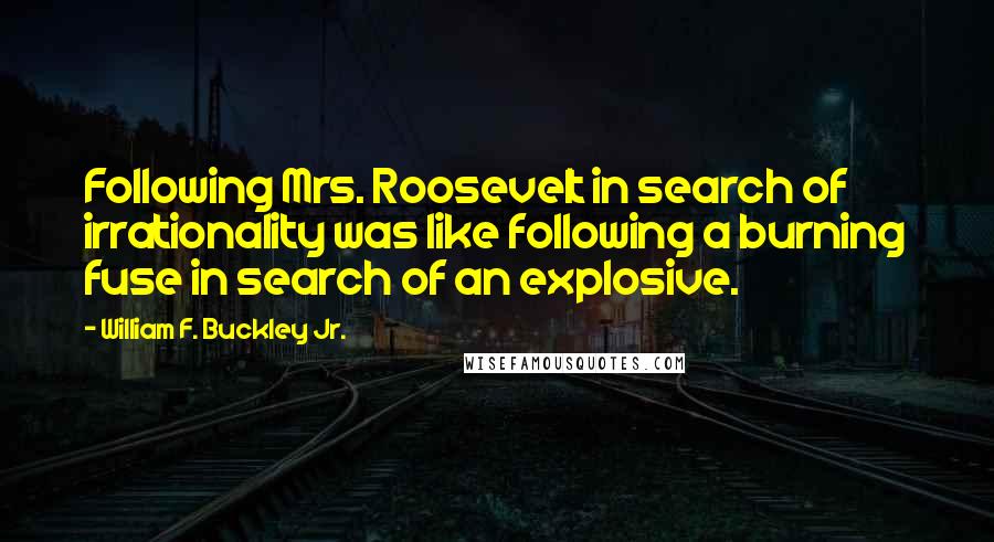 William F. Buckley Jr. Quotes: Following Mrs. Roosevelt in search of irrationality was like following a burning fuse in search of an explosive.