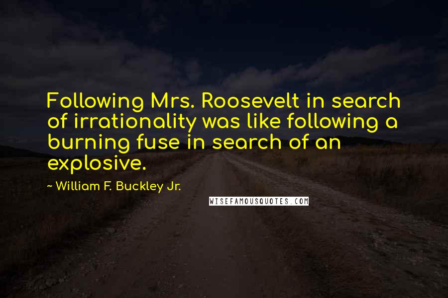 William F. Buckley Jr. Quotes: Following Mrs. Roosevelt in search of irrationality was like following a burning fuse in search of an explosive.