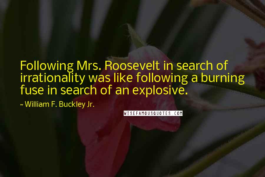 William F. Buckley Jr. Quotes: Following Mrs. Roosevelt in search of irrationality was like following a burning fuse in search of an explosive.