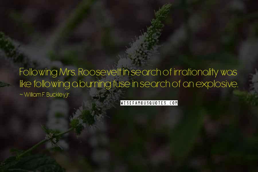 William F. Buckley Jr. Quotes: Following Mrs. Roosevelt in search of irrationality was like following a burning fuse in search of an explosive.