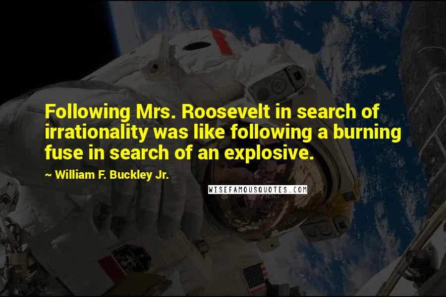 William F. Buckley Jr. Quotes: Following Mrs. Roosevelt in search of irrationality was like following a burning fuse in search of an explosive.