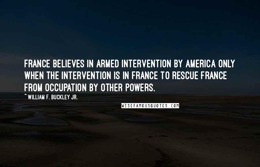 William F. Buckley Jr. Quotes: France believes in armed intervention by America only when the intervention is in France to rescue France from occupation by other powers.