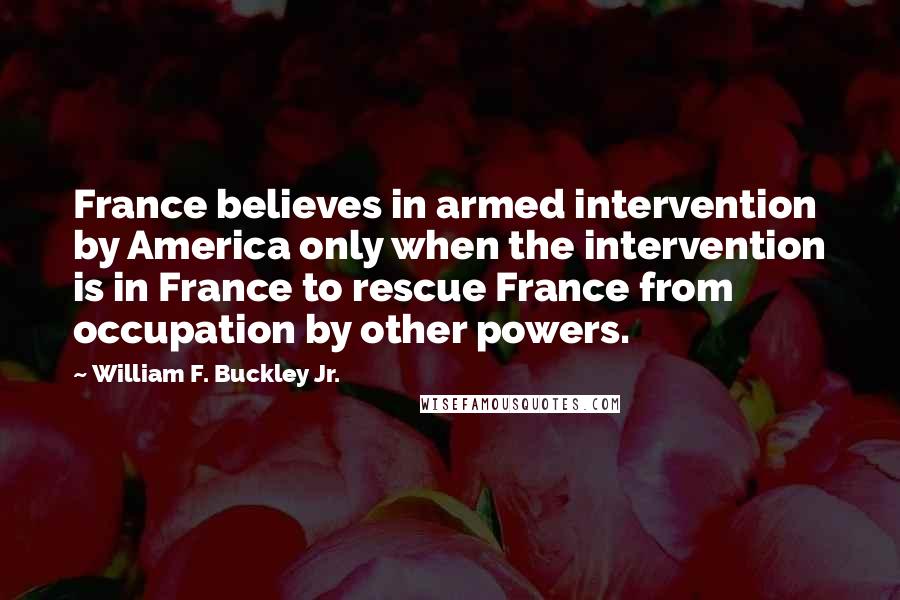 William F. Buckley Jr. Quotes: France believes in armed intervention by America only when the intervention is in France to rescue France from occupation by other powers.